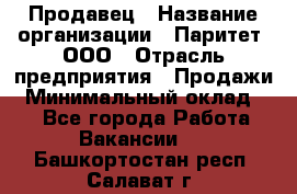 Продавец › Название организации ­ Паритет, ООО › Отрасль предприятия ­ Продажи › Минимальный оклад ­ 1 - Все города Работа » Вакансии   . Башкортостан респ.,Салават г.